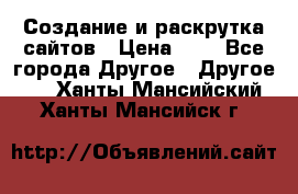 Создание и раскрутка сайтов › Цена ­ 1 - Все города Другое » Другое   . Ханты-Мансийский,Ханты-Мансийск г.